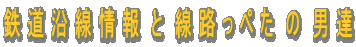 鉄 道 沿 線 情 報  と  線 路 っ ぺ た  の  男 達 